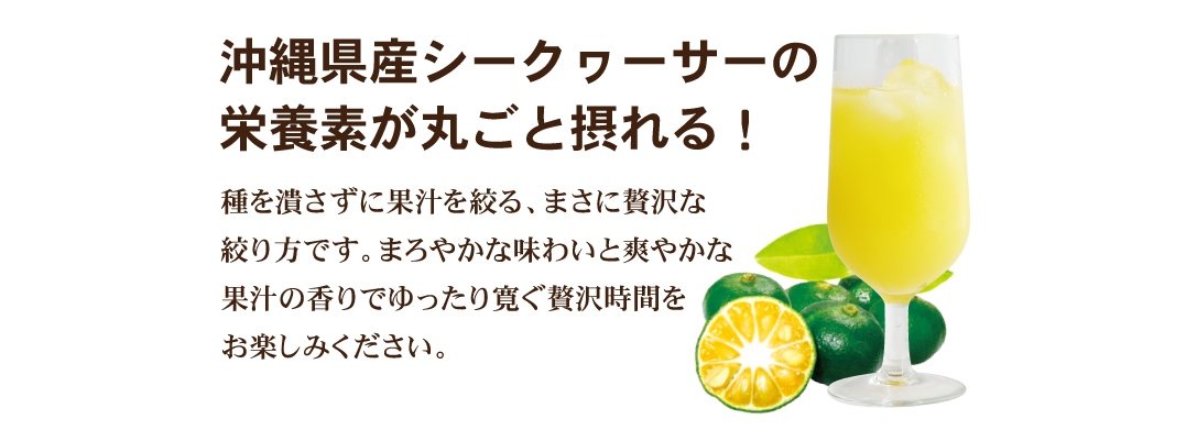 贅沢絞り！シークヮーサーのおいしさを追及しプレスの際、種を潰さずに果汁を絞っています！まさに贅沢な絞り方です。